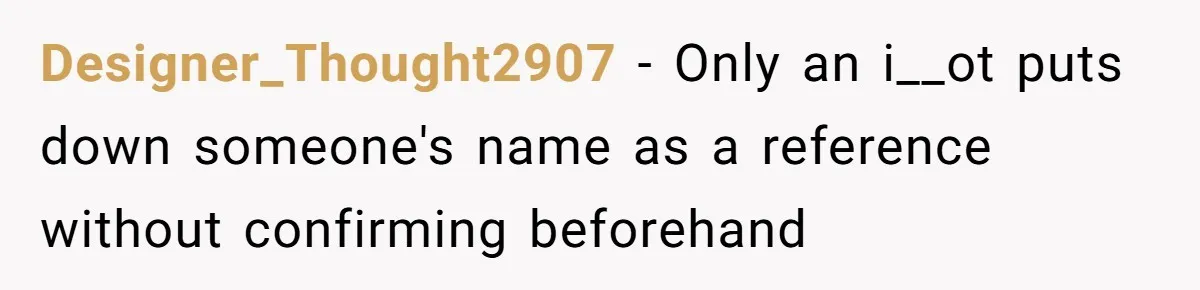 Designer_Thought2907 − Only an i__ot puts down someone's name as a reference without confirming beforehand