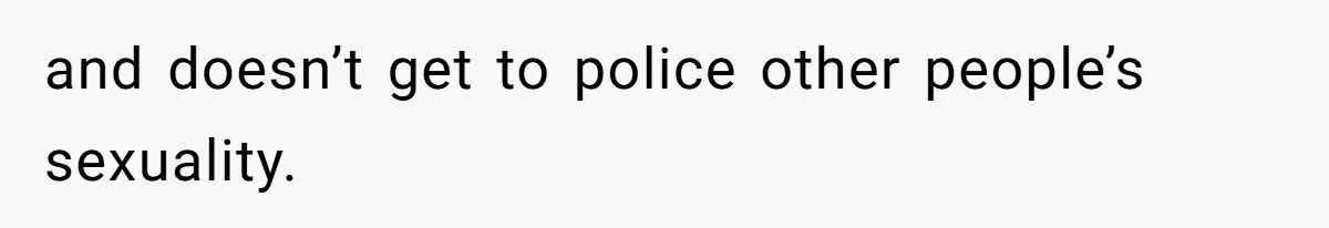 and doesn’t get to police other people’s sexuality.