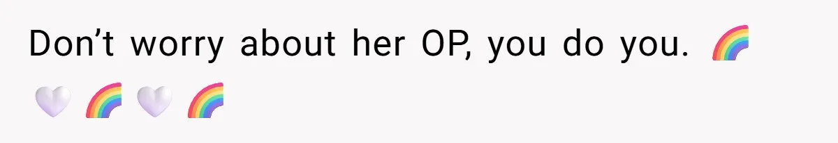 Don’t worry about her OP, you do you. 🌈🤍🌈🤍🌈