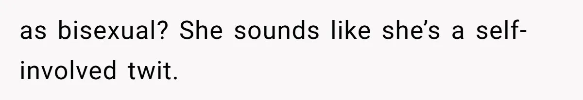 as bisexual? She sounds like she’s a self-involved twit.