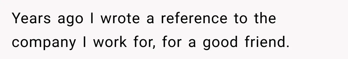 Years ago I wrote a reference to the company I work for, for a good friend.