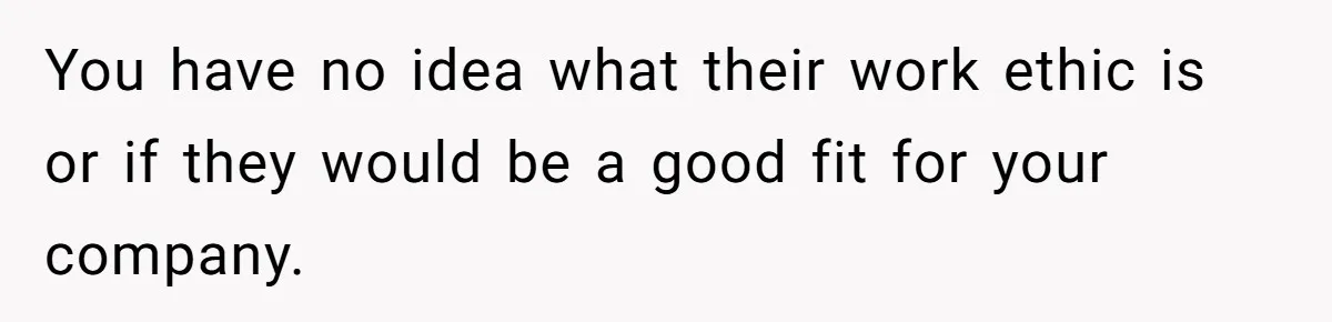 You have no idea what their work ethic is or if they would be a good fit for your company.