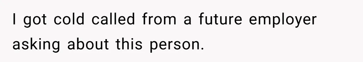 I got cold called from a future employer asking about this person.