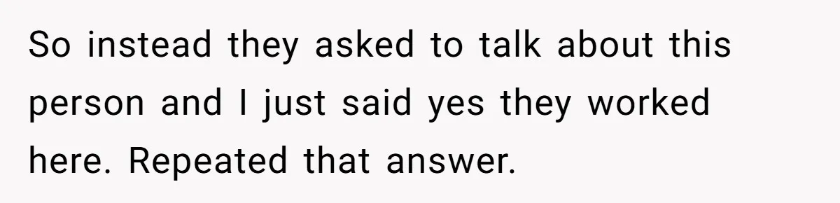 So instead they asked to talk about this person and I just said yes they worked here. Repeated that answer.