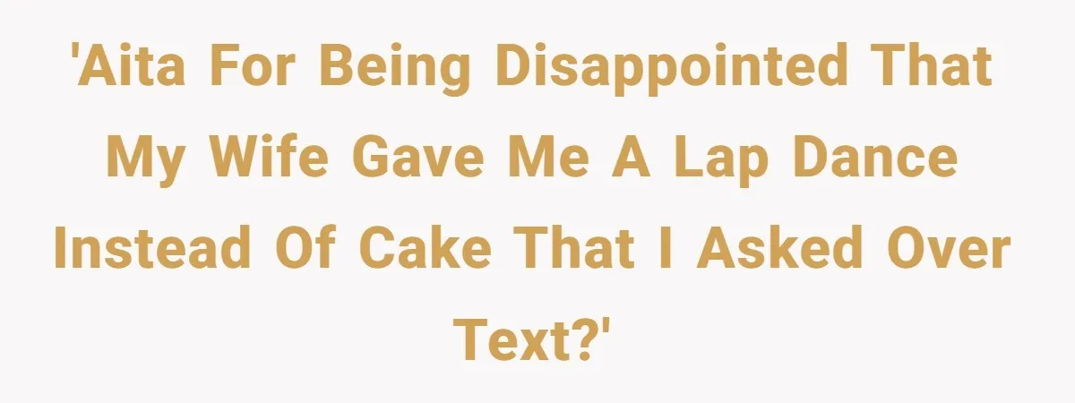 'AITA for being disappointed that my wife gave me a lap dance instead of cake that I asked over text?'