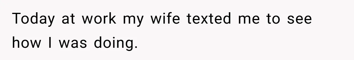 Today at work my wife texted me to see how I was doing.