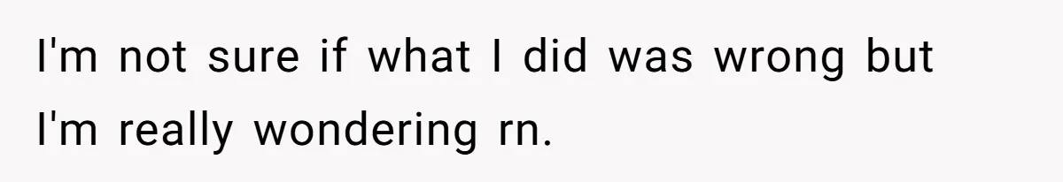 I'm not sure if what I did was wrong but I'm really wondering rn.