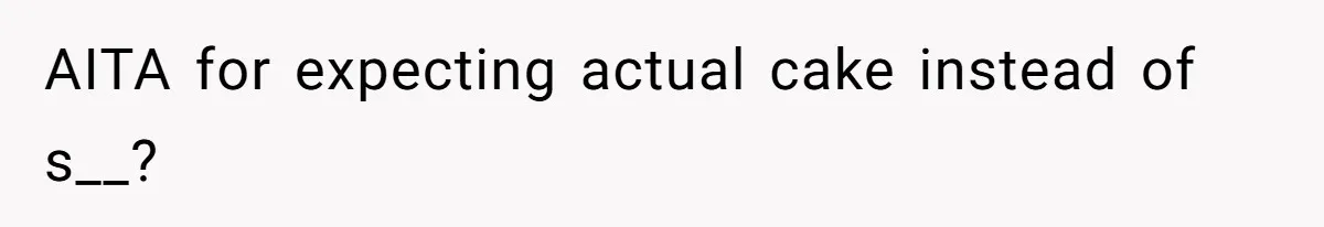 AITA for expecting actual cake instead of s__?