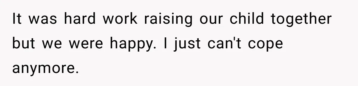 It was hard work raising our child together but we were happy. I just can't cope anymore.