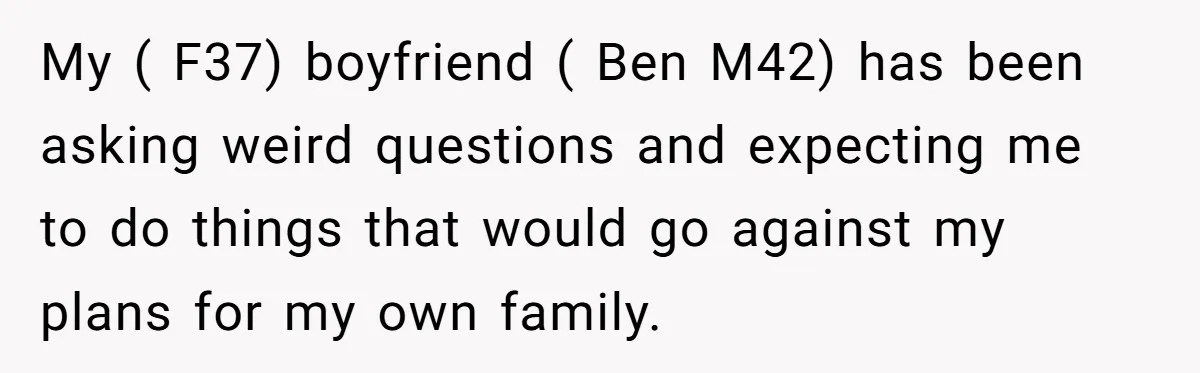 My ( F37) boyfriend ( Ben M42) has been asking weird questions and expecting me to do things that would go against my plans for my own family.