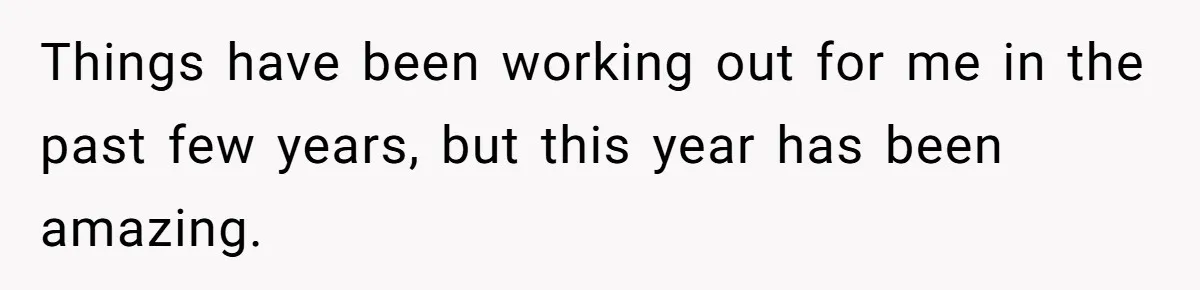 Things have been working out for me in the past few years, but this year has been amazing.
