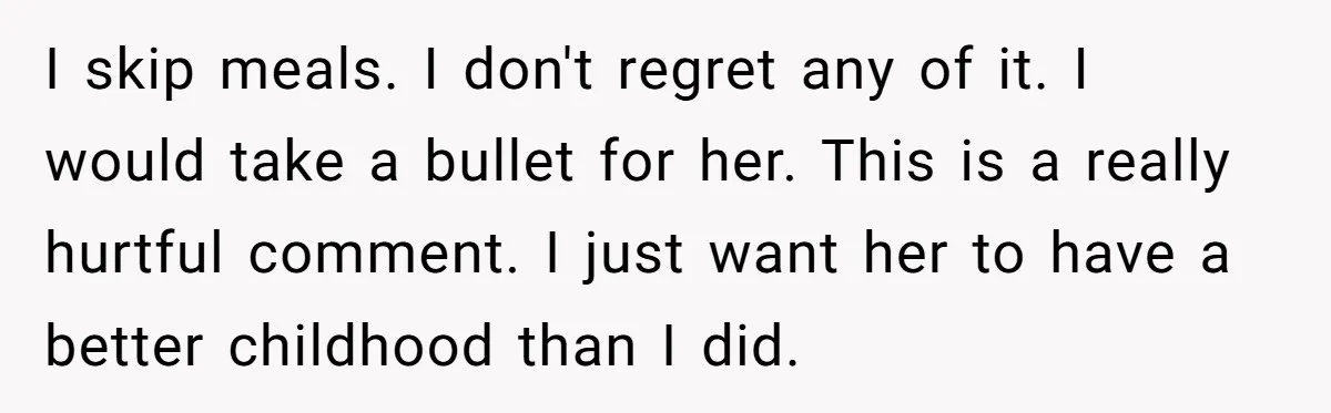 I skip meals. I don't regret any of it. I would take a bullet for her. This is a really hurtful comment. I just want her to have a better...