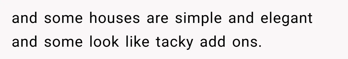 and some houses are simple and elegant and some look like tacky add ons.