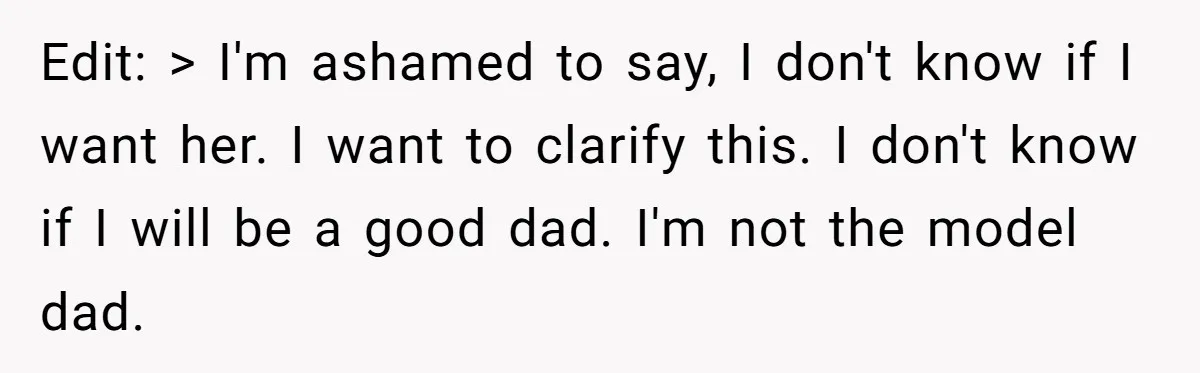 Edit: > I'm ashamed to say, I don't know if I want her. I want to clarify this. I don't know if I will be a good dad. I'm not...