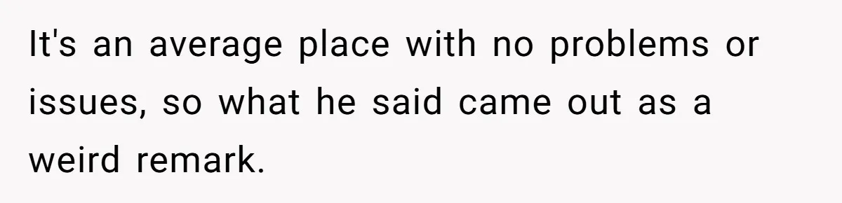 It's an average place with no problems or issues, so what he said came out as a weird remark.