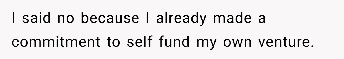I said no because I already made a commitment to self fund my own venture.