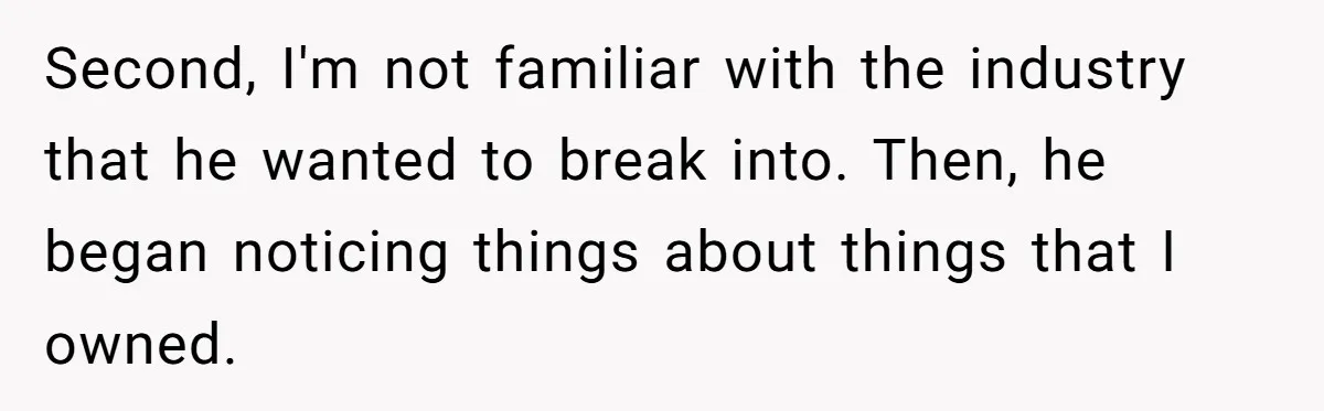 Second, I'm not familiar with the industry that he wanted to break into. Then, he began noticing things about things that I owned.