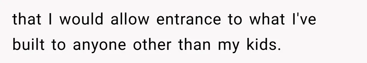 that I would allow entrance to what I've built to anyone other than my kids.