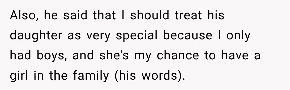 Also, he said that I should treat his daughter as very special because I only had boys, and she's my chance to have a girl in the family (his words).