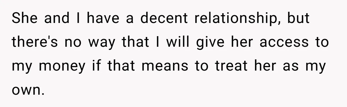 She and I have a decent relationship, but there's no way that I will give her access to my money if that means to treat her as my own.