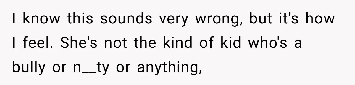 I know this sounds very wrong, but it's how I feel. She's not the kind of kid who's a bully or n__ty or anything,