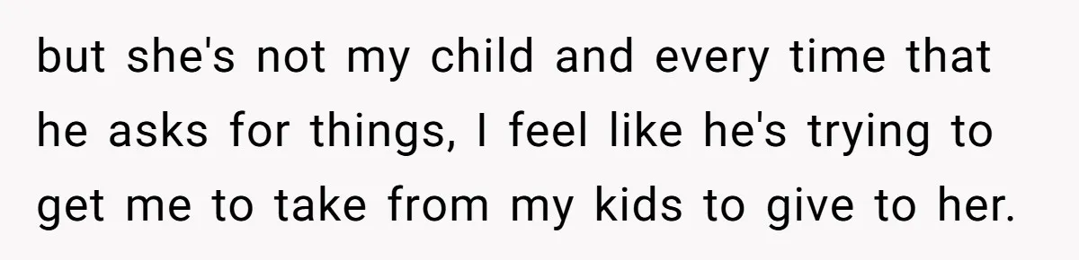 but she's not my child and every time that he asks for things, I feel like he's trying to get me to take from my kids to give to her.