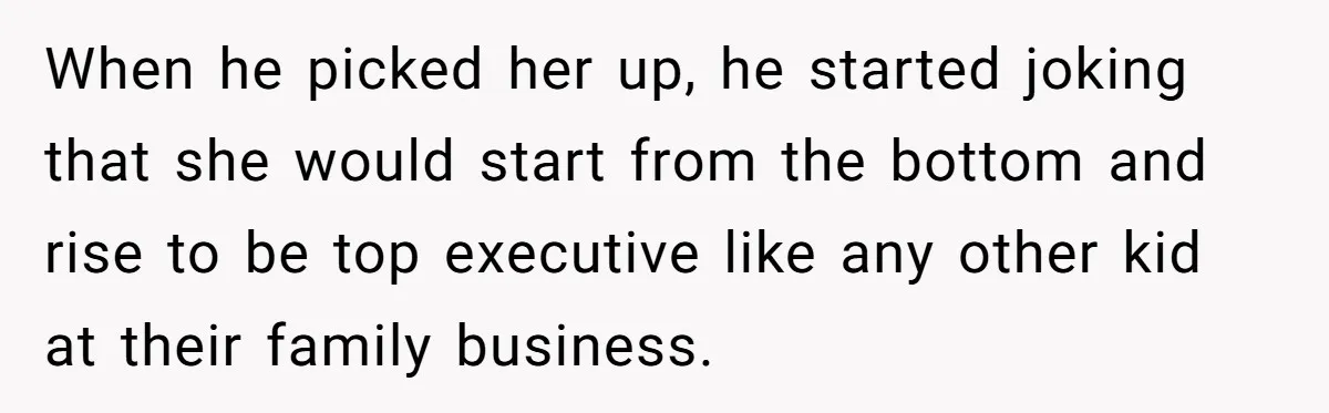 When he picked her up, he started joking that she would start from the bottom and rise to be top executive like any other kid at their family business.