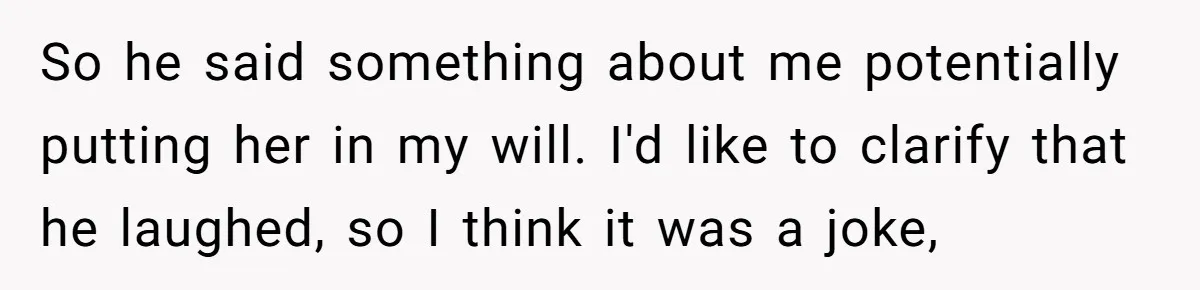 So he said something about me potentially putting her in my will. I'd like to clarify that he laughed, so I think it was a joke,