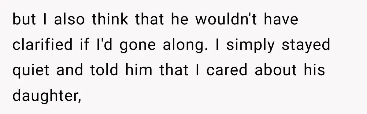 but I also think that he wouldn't have clarified if I'd gone along. I simply stayed quiet and told him that I cared about his daughter,