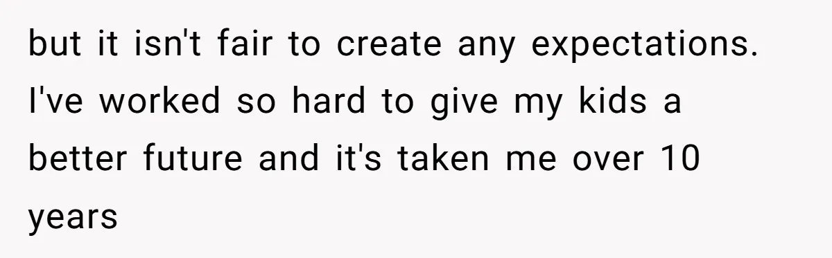 but it isn't fair to create any expectations. I've worked so hard to give my kids a better future and it's taken me over 10 years