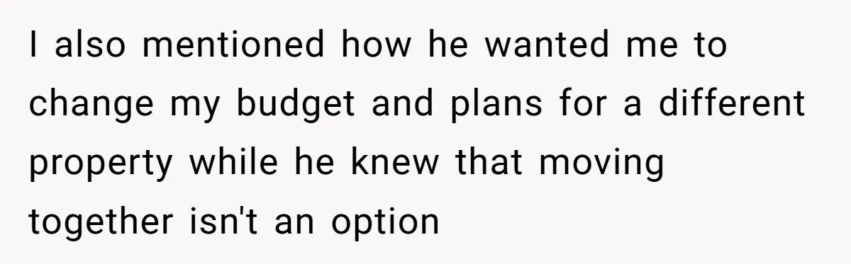 I also mentioned how he wanted me to change my budget and plans for a different property while he knew that moving together isn't an option