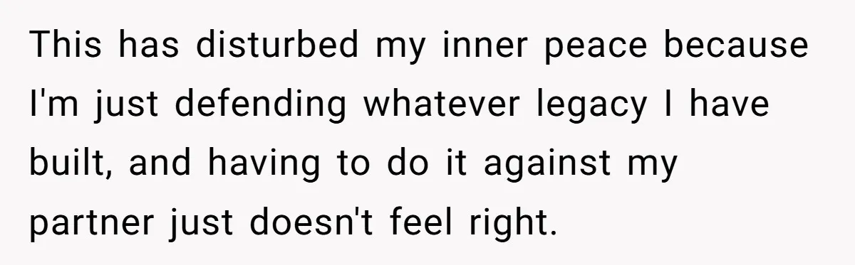 This has disturbed my inner peace because I'm just defending whatever legacy I have built, and having to do it against my partner just doesn't feel right.