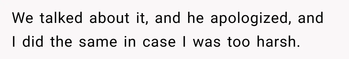 We talked about it, and he apologized, and I did the same in case I was too harsh.