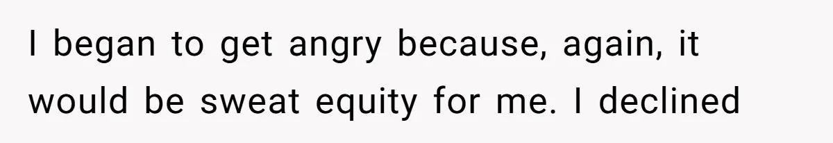 I began to get angry because, again, it would be sweat equity for me. I declined