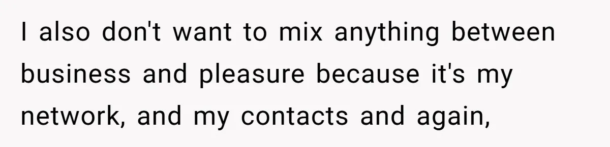 I also don't want to mix anything between business and pleasure because it's my network, and my contacts and again,