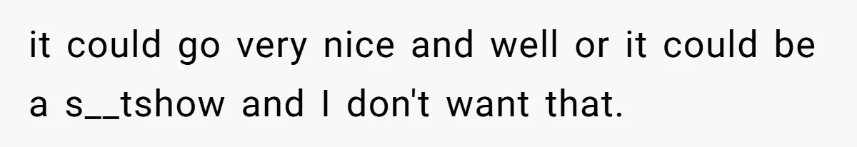 it could go very nice and well or it could be a s__tshow and I don't want that.