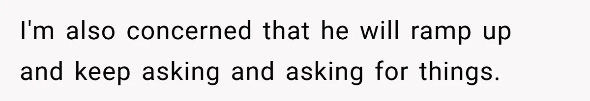 I'm also concerned that he will ramp up and keep asking and asking for things.