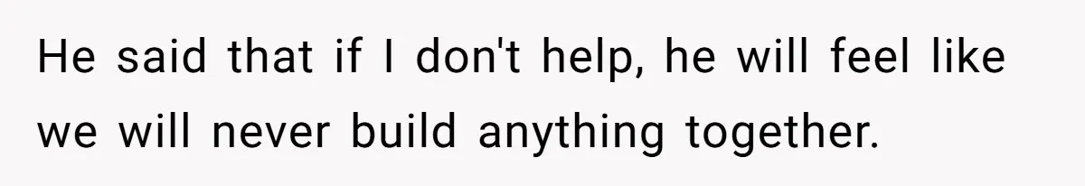 He said that if I don't help, he will feel like we will never build anything together.
