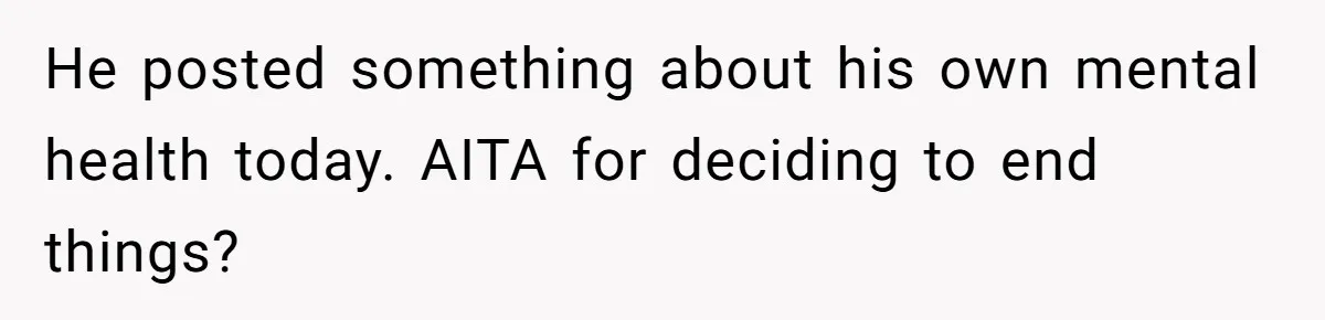 He posted something about his own mental health today. AITA for deciding to end things?