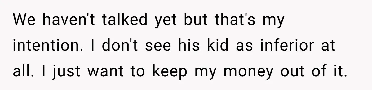 We haven't talked yet but that's my intention. I don't see his kid as inferior at all. I just want to keep my money out of it.