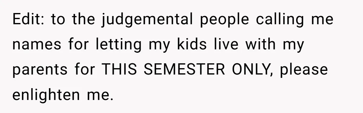 Edit: to the judgemental people calling me names for letting my kids live with my parents for THIS SEMESTER ONLY, please enlighten me.