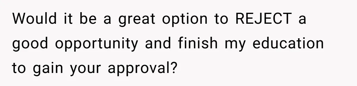 Would it be a great option to REJECT a good opportunity and finish my education to gain your approval?