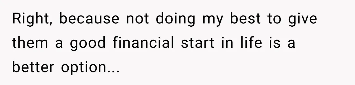 Right, because not doing my best to give them a good financial start in life is a better option...