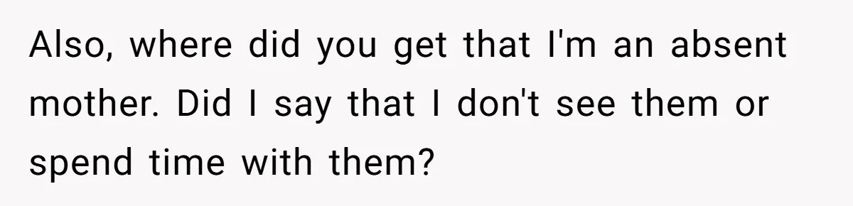 Also, where did you get that I'm an absent mother. Did I say that I don't see them or spend time with them?