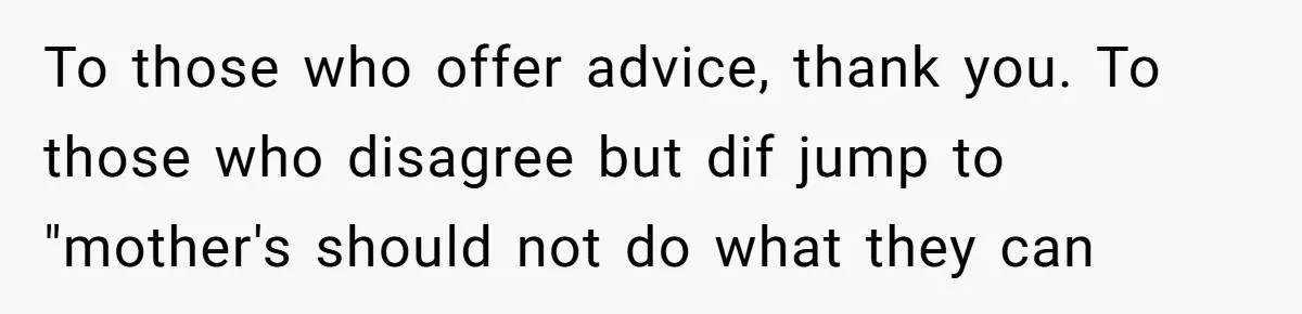 To those who offer advice, thank you. To those who disagree but dif jump to "mother's should not do what they can