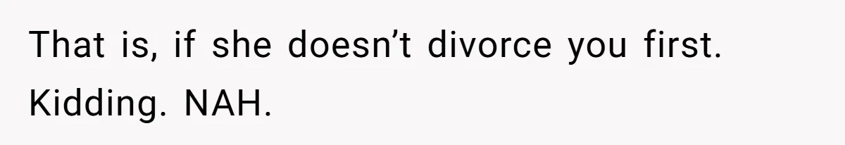 That is, if she doesn’t divorce you first. Kidding. NAH.
