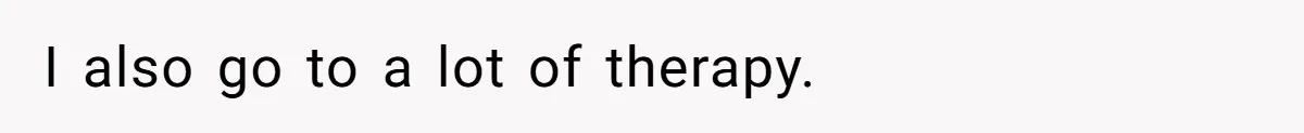 I also go to a lot of therapy.