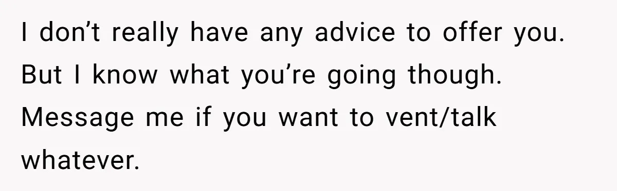 I don’t really have any advice to offer you. But I know what you’re going though. Message me if you want to vent/talk whatever.