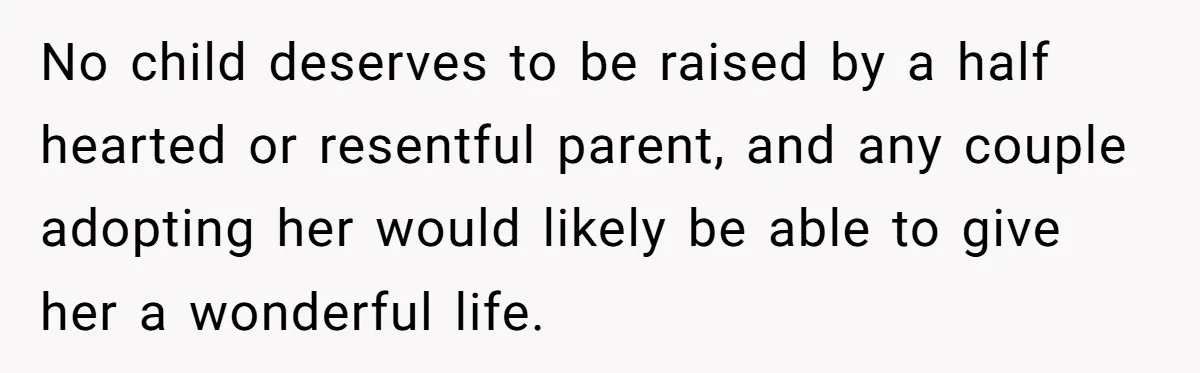 No child deserves to be raised by a half hearted or resentful parent, and any couple adopting her would likely be able to give her a wonderful life.