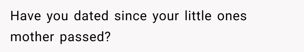 Have you dated since your little ones mother passed?